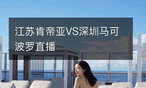 江苏肯帝亚VS深圳马可波罗直播
