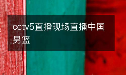 cctv5直播现场直播中国男篮